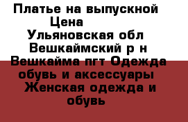 Платье на выпускной › Цена ­ 6 000 - Ульяновская обл., Вешкаймский р-н, Вешкайма пгт Одежда, обувь и аксессуары » Женская одежда и обувь   